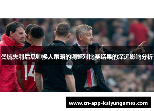 曼城失利后瓜帅换人策略的调整对比赛结果的深远影响分析
