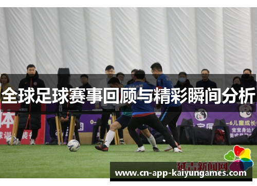 全球足球赛事回顾与精彩瞬间分析