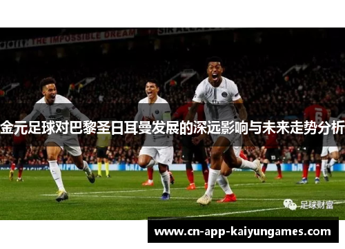 金元足球对巴黎圣日耳曼发展的深远影响与未来走势分析 金元足球对巴黎圣日耳曼发展的深远影响与未来走势分析