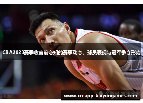 CBA2023赛季收官前必知的赛事动态、球员表现与冠军争夺形势 CBA2023赛季收官前必知的赛事动态、球员表现与冠军争夺形势