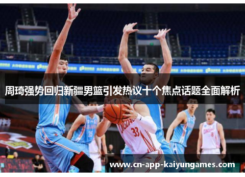 周琦强势回归新疆男篮引发热议十个焦点话题全面解析