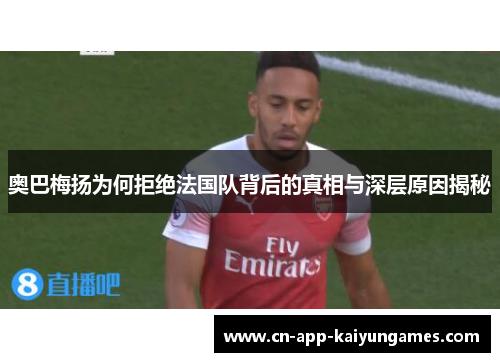 奥巴梅扬为何拒绝法国队背后的真相与深层原因揭秘