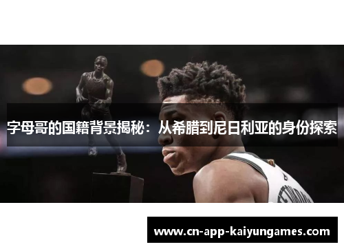 字母哥的国籍背景揭秘:从希腊到尼日利亚的身份探索 字母哥的国籍背景揭秘:从希腊到尼日利亚的身份探索