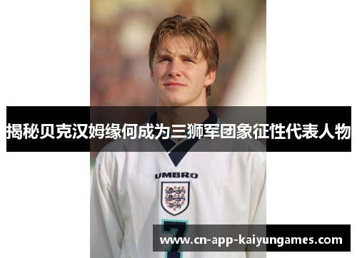 揭秘贝克汉姆缘何成为三狮军团象征性代表人物