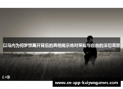 以马内为何梦想离开背后的真相揭示他对荣耀与自由的深切渴望 以马内为何梦想离开背后的真相揭示他对荣耀与自由的深切渴望