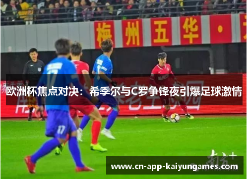 欧洲杯焦点对决：希季尔与C罗争锋夜引爆足球激情