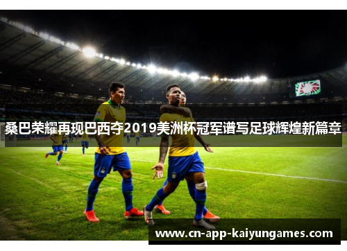桑巴荣耀再现巴西夺2019美洲杯冠军谱写足球辉煌新篇章