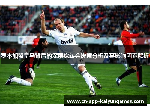 罗本加盟皇马背后的深层次转会决策分析及其影响因素解析