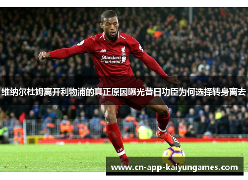 维纳尔杜姆离开利物浦的真正原因曝光昔日功臣为何选择转身离去