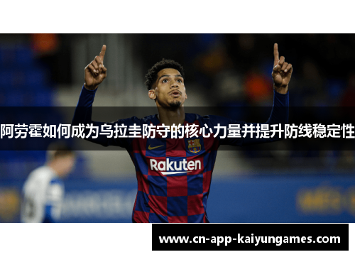 阿劳霍如何成为乌拉圭防守的核心力量并提升防线稳定性