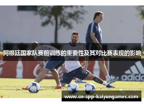 阿根廷国家队赛前训练的重要性及其对比赛表现的影响