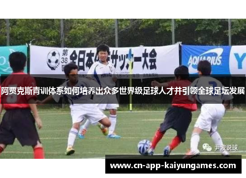 阿贾克斯青训体系如何培养出众多世界级足球人才并引领全球足坛发展