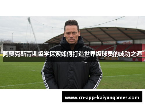 阿贾克斯青训哲学探索如何打造世界级球员的成功之道