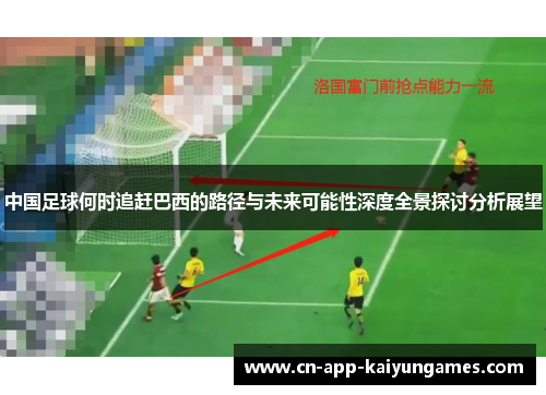 中国足球何时追赶巴西的路径与未来可能性深度全景探讨分析展望