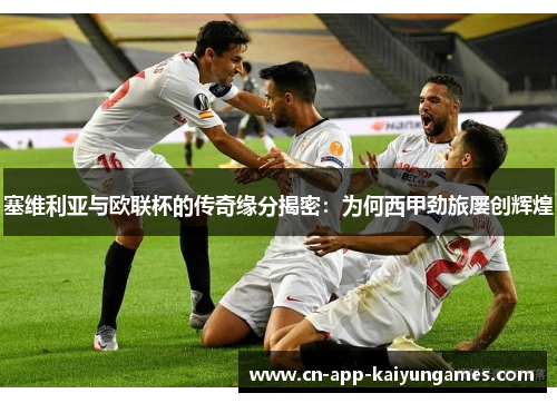 塞维利亚与欧联杯的传奇缘分揭密：为何西甲劲旅屡创辉煌
