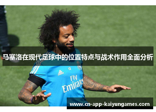 马塞洛在现代足球中的位置特点与战术作用全面分析