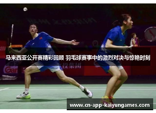 马来西亚公开赛精彩回顾 羽毛球赛事中的激烈对决与惊艳时刻
