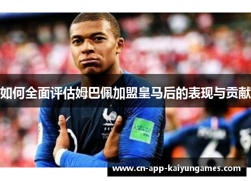 如何全面评估姆巴佩加盟皇马后的表现与贡献