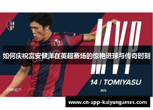 如何庆祝富安健洋在英超赛场的惊艳进球与传奇时刻