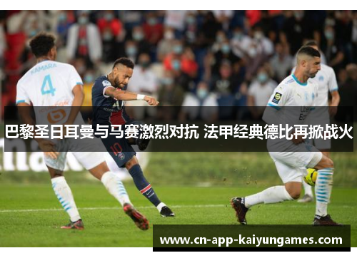 巴黎圣日耳曼与马赛激烈对抗 法甲经典德比再掀战火
