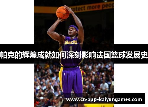 帕克的辉煌成就如何深刻影响法国篮球发展史