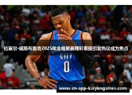 拉塞尔·威斯布鲁克2025年全明星赛精彩表现引发热议成为焦点 拉塞尔·威斯布鲁克2025年全明星赛精彩表现引发热议成为焦点