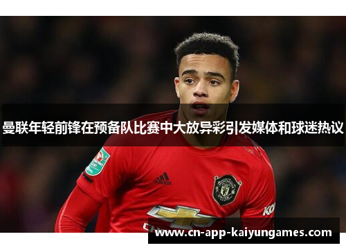 曼联年轻前锋在预备队比赛中大放异彩引发媒体和球迷热议 曼联年轻前锋在预备队比赛中大放异彩引发媒体和球迷热议