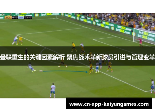 曼联重生的关键因素解析 聚焦战术革新球员引进与管理变革