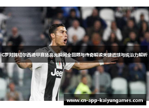 C罗对阵切尔西德甲赛场高光瞬间全回顾与传奇解读关键进球与统治力解析
