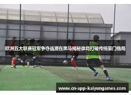 欧洲五大联赛冠军争夺战潜在黑马揭秘谁将打破传统豪门格局