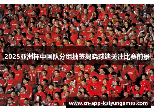 2025亚洲杯中国队分组抽签揭晓球迷关注比赛前景