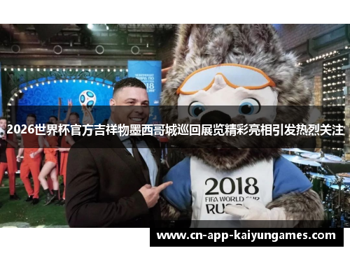 2026世界杯官方吉祥物墨西哥城巡回展览精彩亮相引发热烈关注