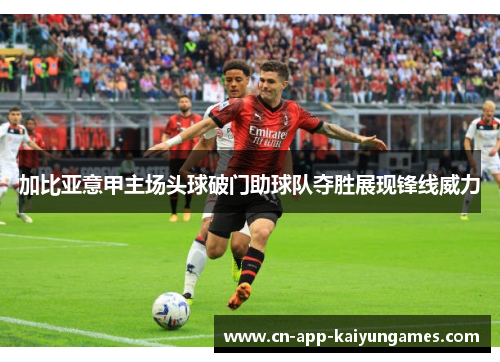加比亚意甲主场头球破门助球队夺胜展现锋线威力