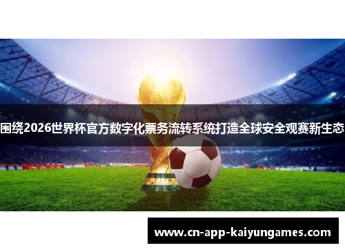 围绕2026世界杯官方数字化票务流转系统打造全球安全观赛新生态