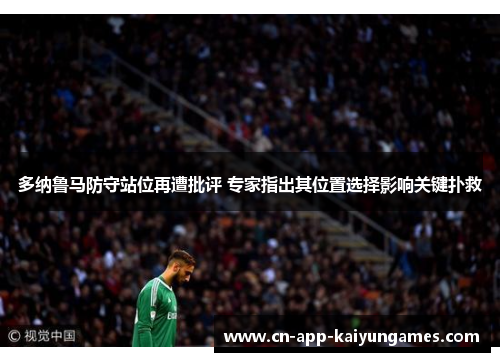 多纳鲁马防守站位再遭批评 专家指出其位置选择影响关键扑救 多纳鲁马防守站位再遭批评 专家指出其位置选择影响关键扑救
