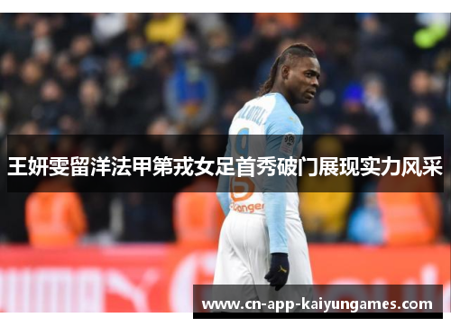 王妍雯留洋法甲第戎女足首秀破门展现实力风采 王妍雯留洋法甲第戎女足首秀破门展现实力风采