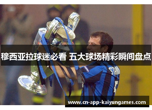 穆西亚拉球迷必看 五大球场精彩瞬间盘点