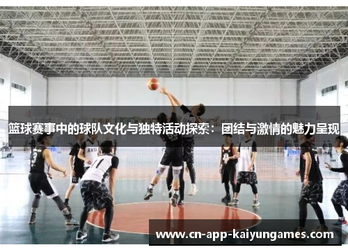 篮球赛事中的球队文化与独特活动探索：团结与激情的魅力呈现