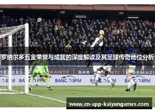 罗纳尔多五金荣誉与成就的深度解读及其足球传奇地位分析