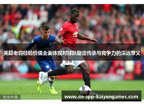 英超老将经验价值全面体现对球队稳定传承与竞争力的深远意义