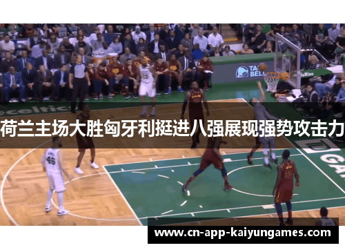 荷兰主场大胜匈牙利挺进八强展现强势攻击力