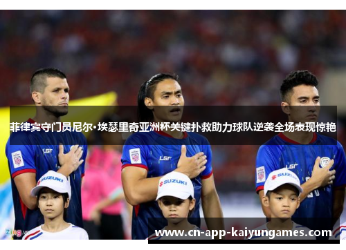 菲律宾守门员尼尔·埃瑟里奇亚洲杯关键扑救助力球队逆袭全场表现惊艳