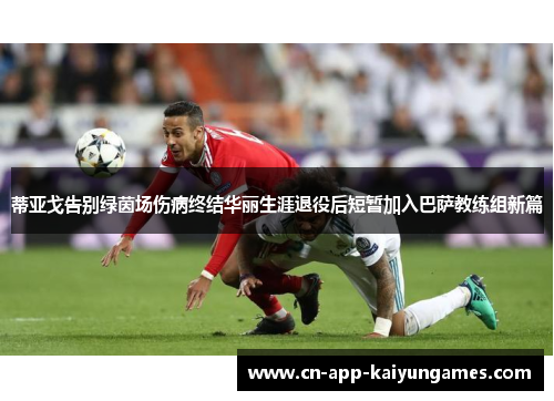 蒂亚戈告别绿茵场伤病终结华丽生涯退役后短暂加入巴萨教练组新篇