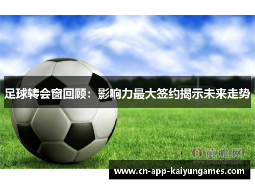足球转会窗回顾：影响力最大签约揭示未来走势