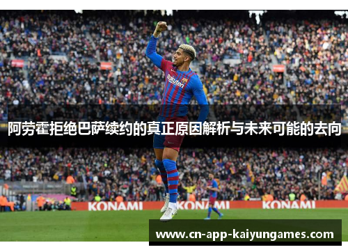 阿劳霍拒绝巴萨续约的真正原因解析与未来可能的去向