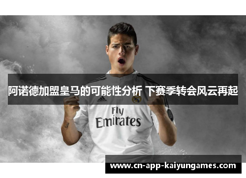 阿诺德加盟皇马的可能性分析 下赛季转会风云再起