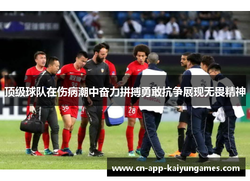 顶级球队在伤病潮中奋力拼搏勇敢抗争展现无畏精神