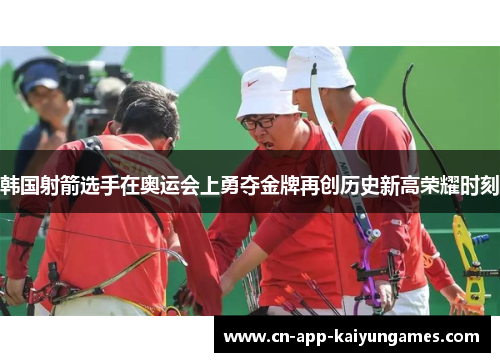 韩国射箭选手在奥运会上勇夺金牌再创历史新高荣耀时刻