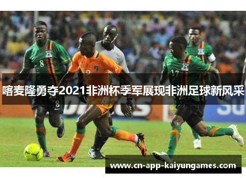 喀麦隆勇夺2021非洲杯季军展现非洲足球新风采