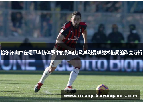 恰尔汗奥卢在德甲攻防体系中的影响力及其对曼联战术格局的改变分析